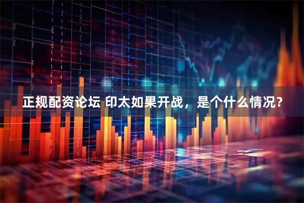 正规配资论坛 印太如果开战，是个什么情况？