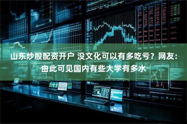 山东炒股配资开户 没文化可以有多吃亏？网友：由此可见国内有些大学有多水