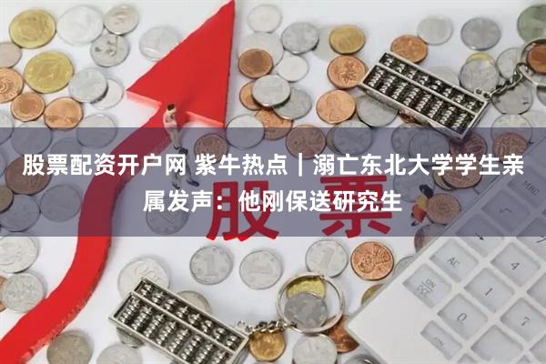 股票配资开户网 紫牛热点｜溺亡东北大学学生亲属发声：他刚保送研究生
