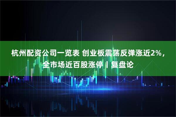 杭州配资公司一览表 创业板震荡反弹涨近2%,全市场近百股涨停丨复盘论