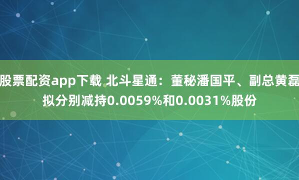 股票配资app下载 北斗星通:董秘潘国平、副总黄磊拟分别减持0.0059%和0.0031%股份