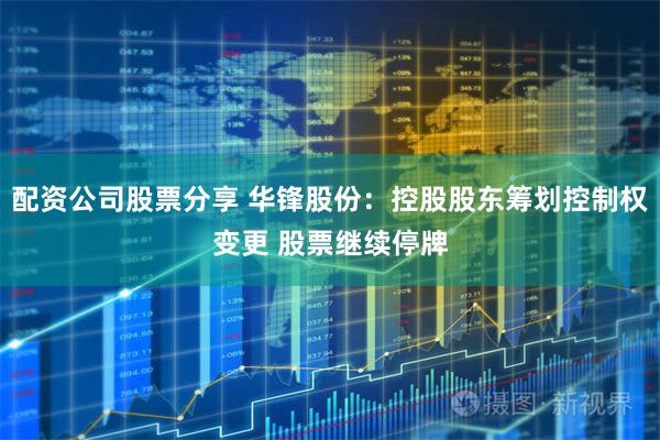 配资公司股票分享 华锋股份:控股股东筹划控制权变更 股票继续停牌